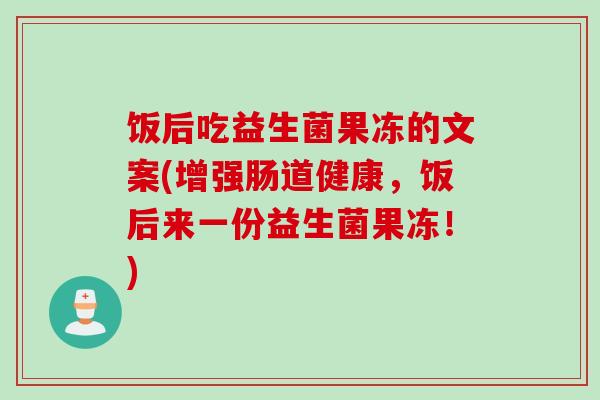 饭后吃益生菌果冻的文案(增强肠道健康，饭后来一份益生菌果冻！)