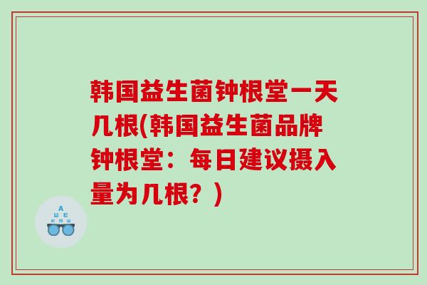 韩国益生菌钟根堂一天几根(韩国益生菌品牌钟根堂：每日建议摄入量为几根？)