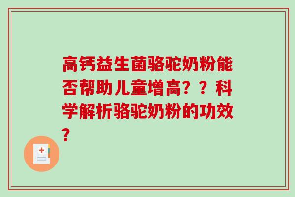 高钙益生菌骆驼奶粉能否帮助儿童增高？？科学解析骆驼奶粉的功效？