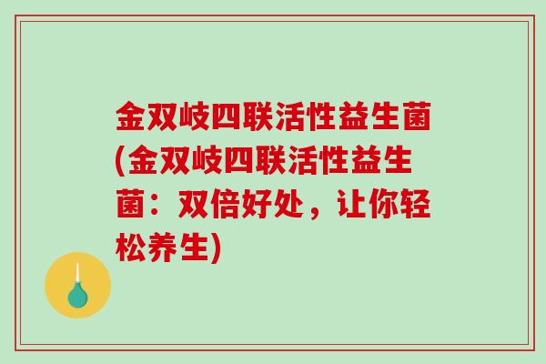 金双岐四联活性益生菌(金双岐四联活性益生菌：双倍好处，让你轻松养生)