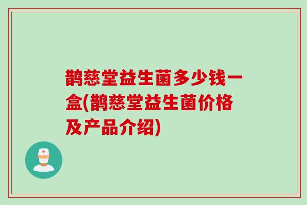 鹊慈堂益生菌多少钱一盒(鹊慈堂益生菌价格及产品介绍)