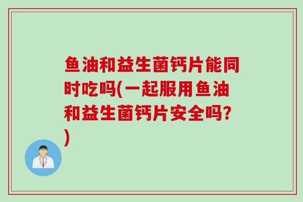 鱼油和益生菌钙片能同时吃吗(一起服用鱼油和益生菌钙片安全吗？)