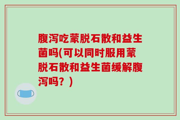 腹泻吃蒙脱石散和益生菌吗(可以同时服用蒙脱石散和益生菌缓解腹泻吗？)
