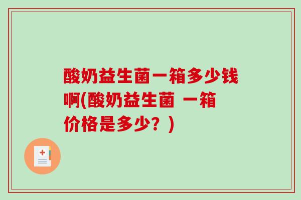 酸奶益生菌一箱多少钱啊(酸奶益生菌 一箱价格是多少？)