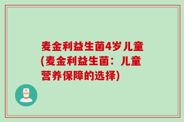 麦金利益生菌4岁儿童(麦金利益生菌：儿童营养保障的选择)