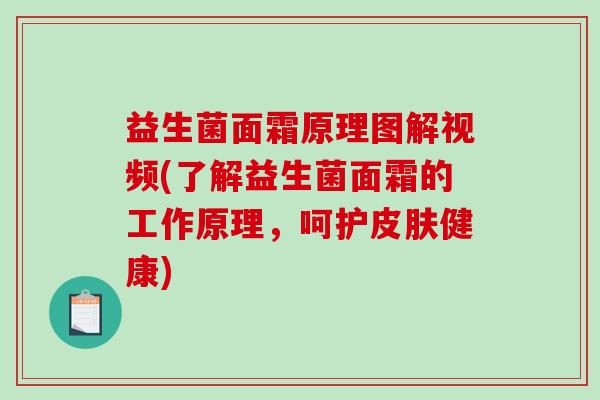 益生菌面霜原理图解视频(了解益生菌面霜的工作原理，呵护皮肤健康)