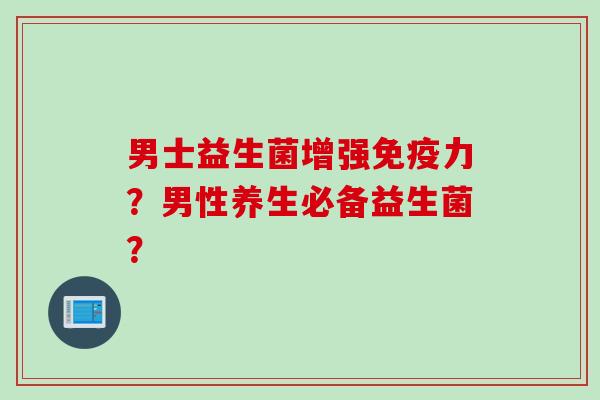 男士益生菌增强免疫力？男性养生必备益生菌？