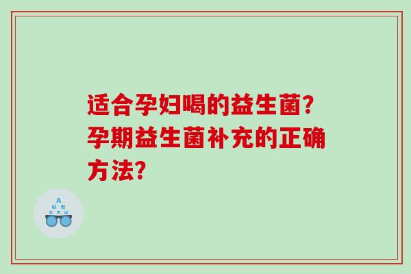 适合孕妇喝的益生菌?孕期益生菌补充的正确方法? 适合孕妇喝的益生菌?孕期益生菌补充的正确方法?