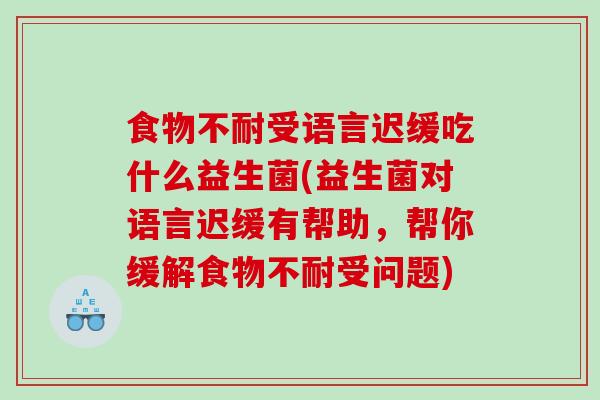 食物不耐受语言迟缓吃什么益生菌(益生菌对语言迟缓有帮助，帮你缓解食物不耐受问题)