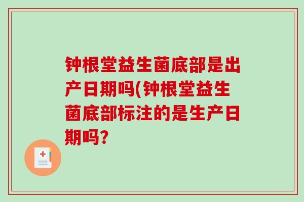 钟根堂益生菌底部是出产日期吗(钟根堂益生菌底部标注的是生产日期吗？