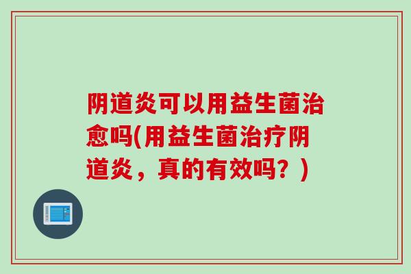 阴道炎可以用益生菌治愈吗(用益生菌治疗阴道炎，真的有效吗？)