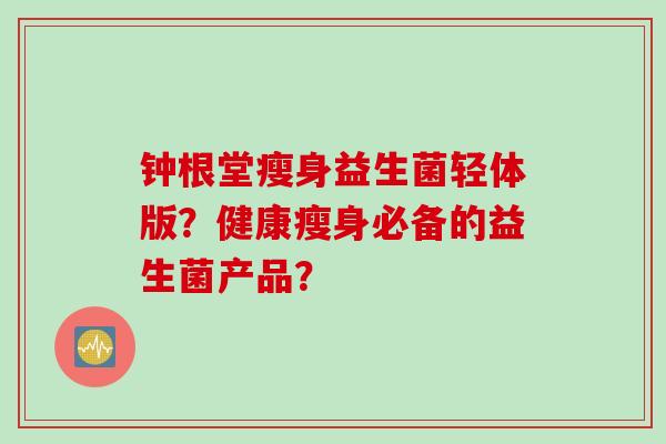 钟根堂瘦身益生菌轻体版？健康瘦身必备的益生菌产品？