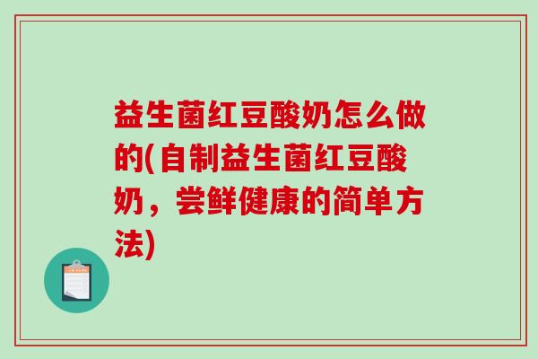 益生菌红豆酸奶怎么做的(自制益生菌红豆酸奶，尝鲜健康的简单方法)