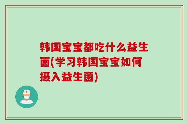 韩国宝宝都吃什么益生菌(学习韩国宝宝如何摄入益生菌) 韩国宝宝都吃什么益生菌(学习韩国宝宝如何摄入益生菌)