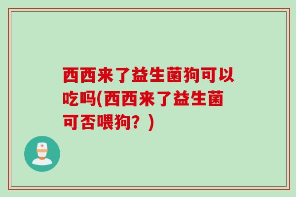 西西来了益生菌狗可以吃吗(西西来了益生菌可否喂狗？)