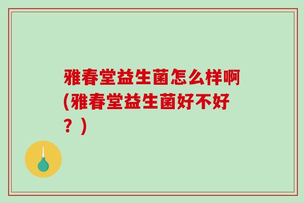 雅春堂益生菌怎么样啊(雅春堂益生菌好不好？)