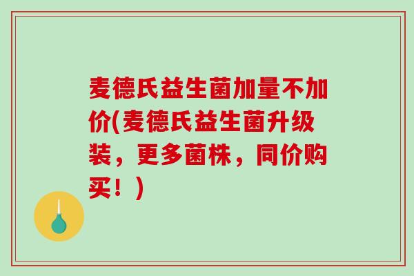 麦德氏益生菌加量不加价(麦德氏益生菌升级装，更多菌株，同价购买！)