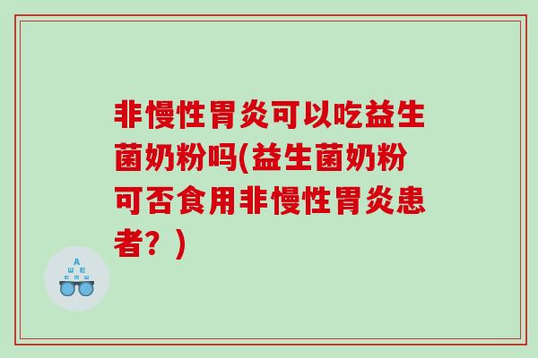 非慢性胃炎可以吃益生菌奶粉吗(益生菌奶粉可否食用非慢性胃炎患者？)