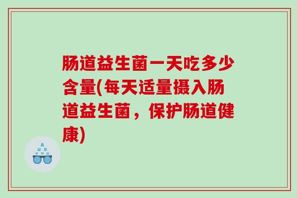 肠道益生菌一天吃多少含量(每天适量摄入肠道益生菌,保护肠道健康) 肠道益生菌一天吃多少含量(每天适量摄入肠道益生菌,保护肠道健康)