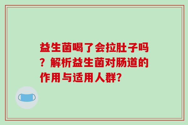 益生菌喝了会拉肚子吗？解析益生菌对肠道的作用与适用人群？