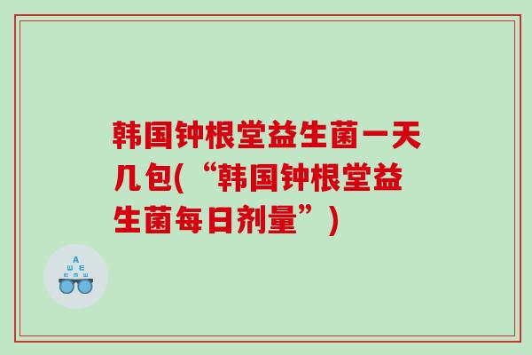 韩国钟根堂益生菌一天几包(“韩国钟根堂益生菌每日剂量”)