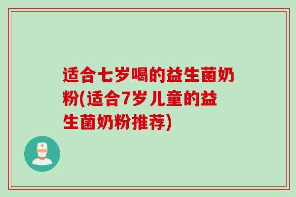 适合七岁喝的益生菌奶粉(适合7岁儿童的益生菌奶粉推荐)