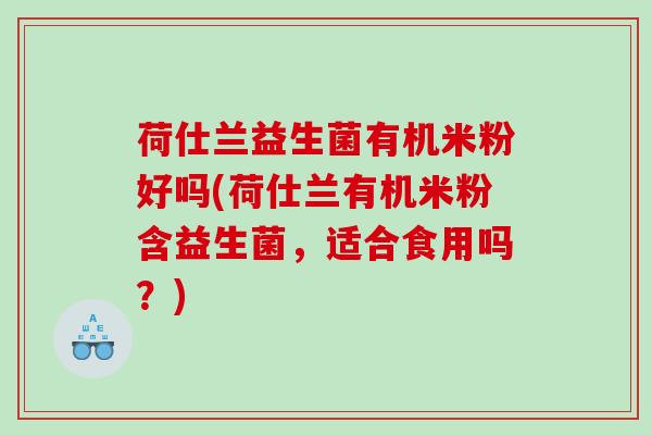 荷仕兰益生菌有机米粉好吗(荷仕兰有机米粉含益生菌，适合食用吗？)