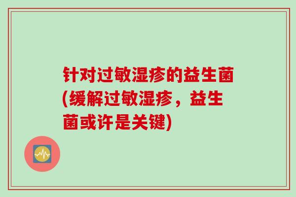 针对过敏湿疹的益生菌(缓解过敏湿疹，益生菌或许是关键)