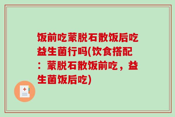 饭前吃蒙脱石散饭后吃益生菌行吗(饮食搭配：蒙脱石散饭前吃，益生菌饭后吃)