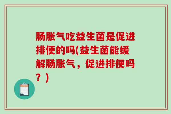肠胀气吃益生菌是促进排便的吗(益生菌能缓解肠胀气，促进排便吗？)