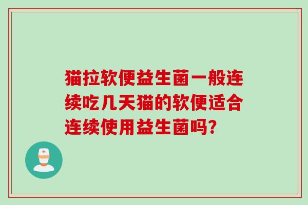 猫拉软便益生菌一般连续吃几天猫的软便适合连续使用益生菌吗？