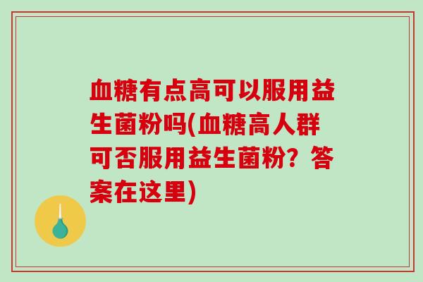 血糖有点高可以服用益生菌粉吗(血糖高人群可否服用益生菌粉？答案在这里)