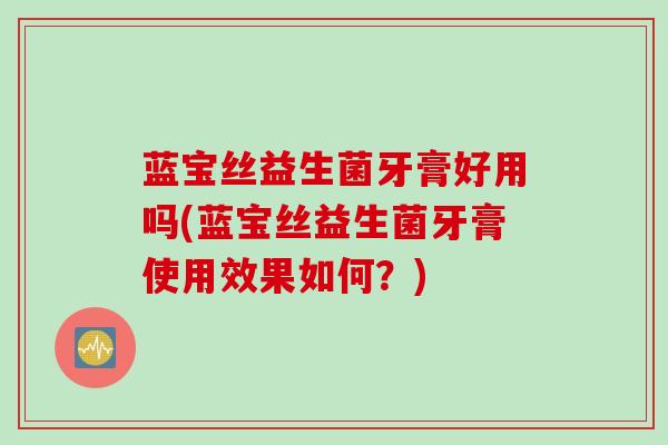 蓝宝丝益生菌牙膏好用吗(蓝宝丝益生菌牙膏使用效果如何？)