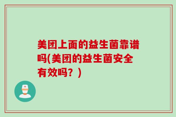 美团上面的益生菌靠谱吗(美团的益生菌安全有效吗？)