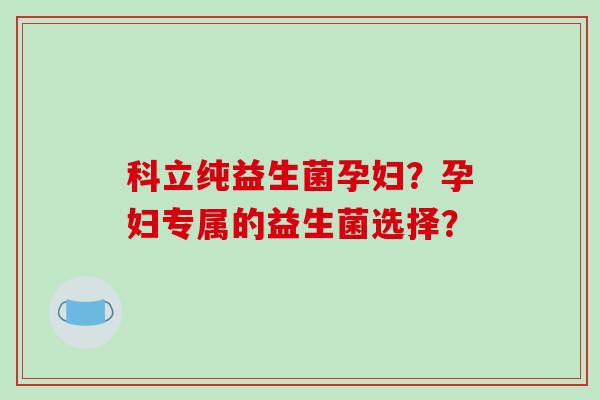 科立纯益生菌孕妇？孕妇专属的益生菌选择？