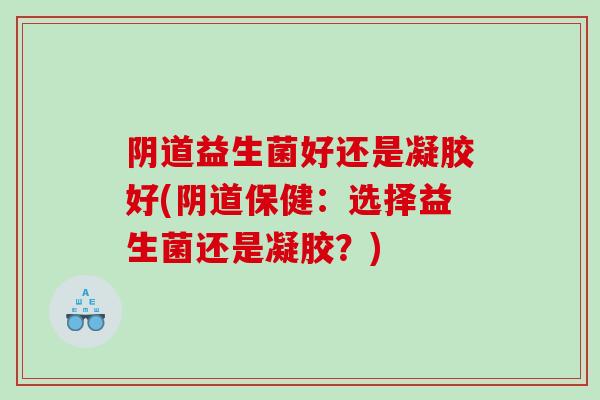 益生菌好还是凝胶好(保健:选择益生菌还是凝胶?) 益生菌好还是凝胶好(保健:选择益生菌还是凝胶?)