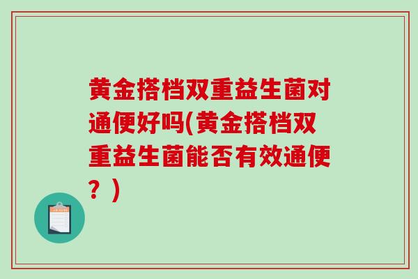 黄金搭档双重益生菌对通便好吗(黄金搭档双重益生菌能否有效通便？)