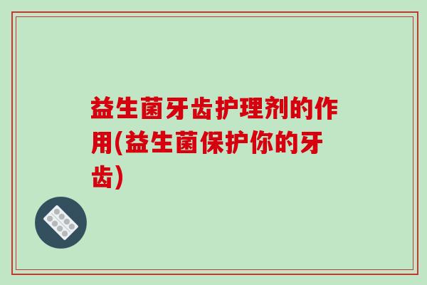 益生菌牙齿护理剂的作用(益生菌保护你的牙齿)