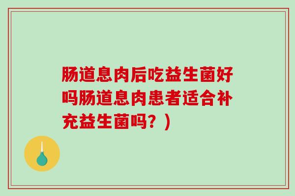 肠道息肉后吃益生菌好吗肠道息肉患者适合补充益生菌吗？)