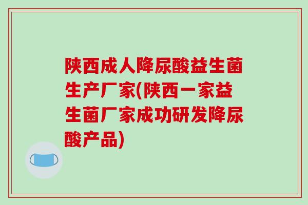 陕西成人降尿酸益生菌生产厂家(陕西一家益生菌厂家成功研发降尿酸产品)