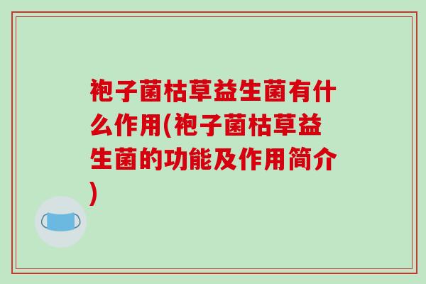 袍子菌枯草益生菌有什么作用(袍子菌枯草益生菌的功能及作用简介)