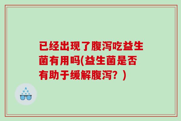 已经出现了腹泻吃益生菌有用吗(益生菌是否有助于缓解腹泻？)