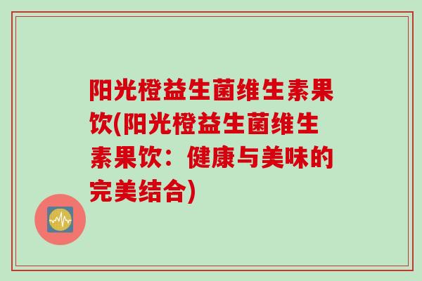 阳光橙益生菌维生素果饮(阳光橙益生菌维生素果饮:健康与美味的完美结合) 阳光橙益生菌维生素果饮(阳光橙益生菌维生素果饮:健康与美味的完美结合)