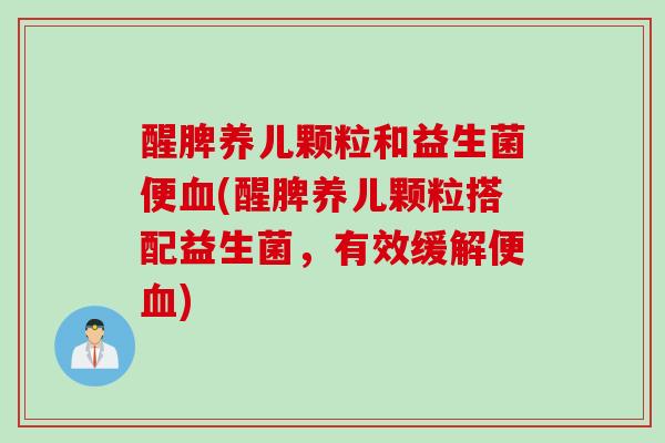 醒脾养儿颗粒和益生菌便血(醒脾养儿颗粒搭配益生菌，有效缓解便血)