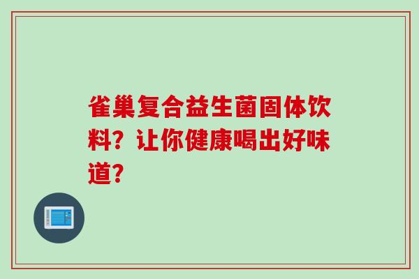 雀巢复合益生菌固体饮料?让你健康喝出好味道? 雀巢复合益生菌固体饮料?让你健康喝出好味道?