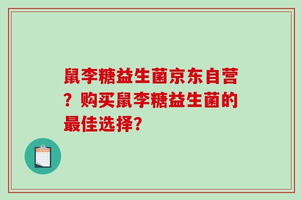 鼠李糖益生菌京东自营？购买鼠李糖益生菌的最佳选择？