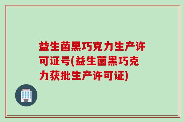 益生菌黑巧克力生产许可证号(益生菌黑巧克力获批生产许可证)