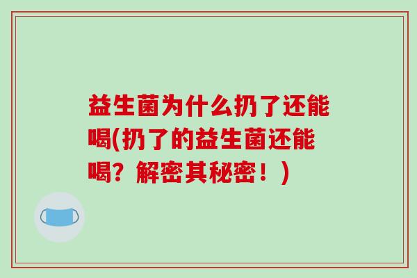 益生菌为什么扔了还能喝(扔了的益生菌还能喝？解密其秘密！)
