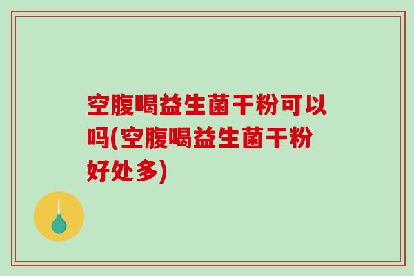 空腹喝益生菌干粉可以吗(空腹喝益生菌干粉好处多)