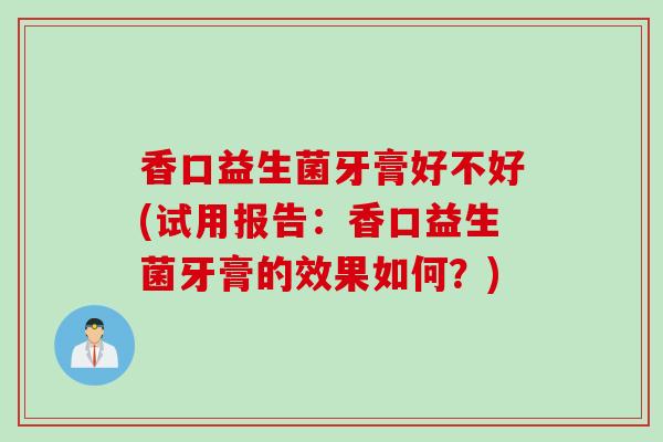香口益生菌牙膏好不好(试用报告：香口益生菌牙膏的效果如何？)